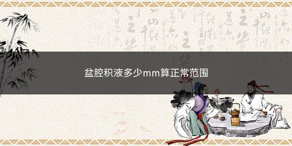 盆腔积液多少mm算正常范围(盆腔积液是否正常还要看症状)