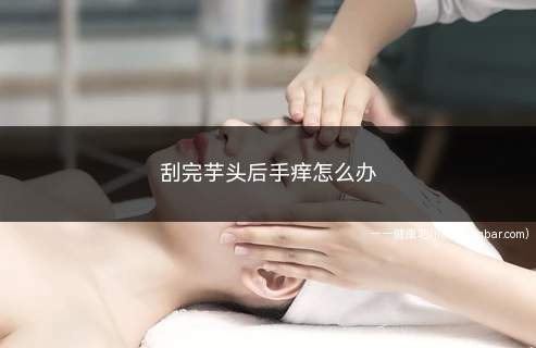 刮完芋头后手痒怎么办(刮完芋头以后手痒怎么办)