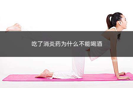 吃了消炎药为什么不能喝酒(吃消炎药期间不要喝酒)