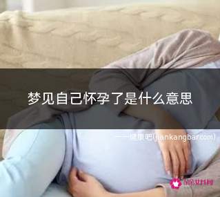 梦见自己怀孕了是什么意思(梦见自己怀孕了是什么意思啊)