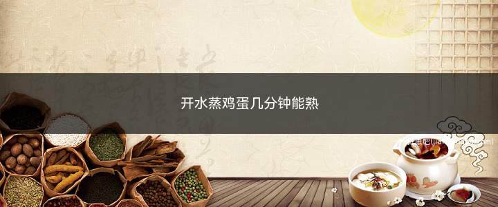 开水蒸鸡蛋几分钟能熟(10—15分钟能熟的蒸鸡蛋)