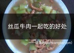 丝瓜牛肉一起吃的好处(美容养颜丝瓜的功效与作用)