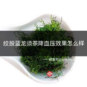 绞股蓝龙须茶降血压效果怎么样(绞股蓝茶品种中降血压效果最好的)