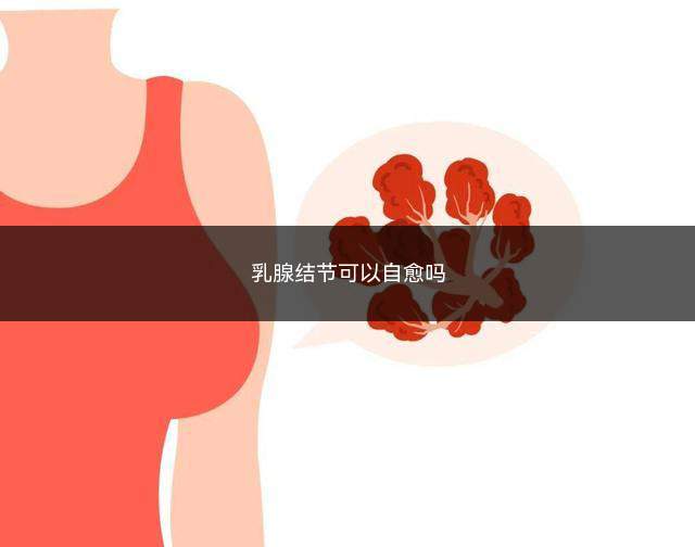 乳腺结节可以自愈吗(乳腺结节会自行消退吗)