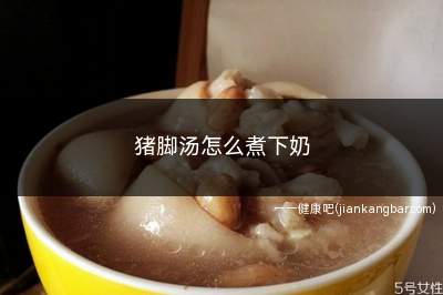 猪脚汤怎么煮下奶(猪脚、通草、大葱、食盐)