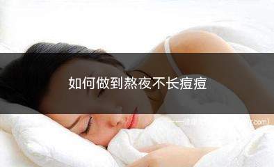 如何做到熬夜不长痘痘(熬夜脸上长痘痘怎么办)