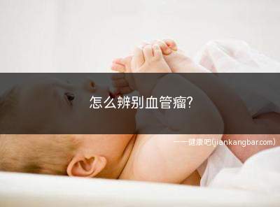 怎么辨别血管瘤(婴幼儿血管瘤又有哪些危害)