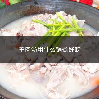 羊肉汤用什么锅煮好吃(用砂锅慢慢炖出来的羊肉汤)