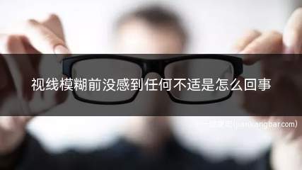 视线模糊前没感到任何不适是怎么回事(眼睛突然看东西很模糊好了之后头会剧烈头痛)