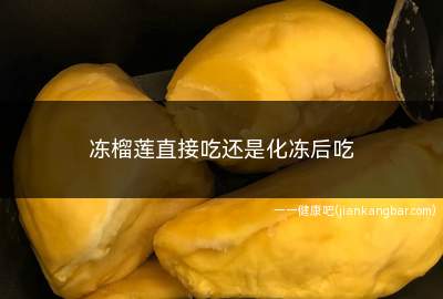 冻榴莲直接吃还是化冻后吃(冻榴莲直接吃还是化冻后吃好)