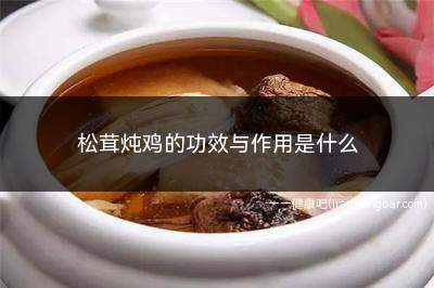 松茸炖鸡的功效与作用是什么(松茸炖鸡常吃可美容养颜)