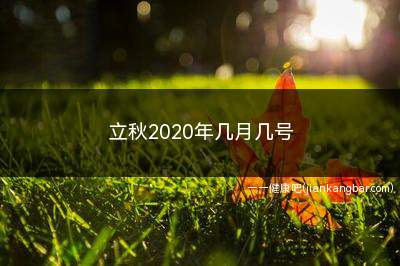 立秋2020年几月几号(2020年立秋节气在8月7日到来)