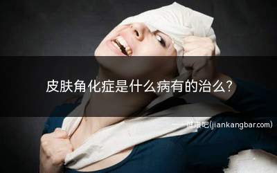 皮肤角化症中药治疗方法(指尖皮肤角化干裂症治疗方法)