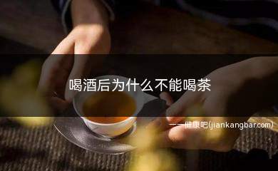 喝酒后为什么不能喝茶(茶里面含有大量的茶碱成分)