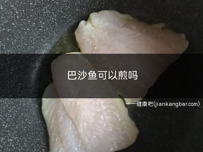 巴沙鱼可以煎吗(巴沙鱼的肉质白嫩、味道鲜美、营养丰富)