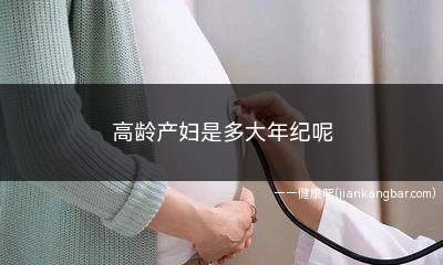 高龄产妇是多大年纪呢(高龄产妇和高龄孕妇有什么区别)