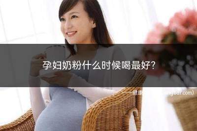 孕妇奶粉什么时候喝最好(孕妇奶粉什么时候开始喝)