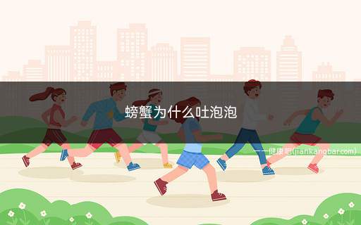 螃蟹为什么吐泡泡(螃蟹为什么吐泡泡简单原因)