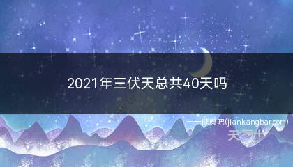 2021年三伏天总共40天吗(2021年三伏天总共40天)