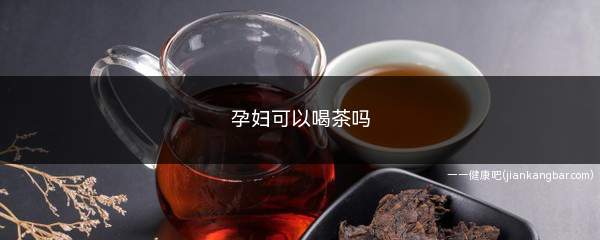 孕妇可以喝茶吗(孕妇可以喝茶吗对宝宝有影响吗)