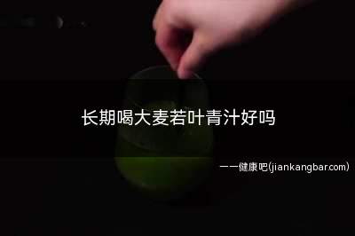 长期喝大麦若叶青汁好吗(大麦若叶青汁的营养成分和普通的蔬菜水果类似)