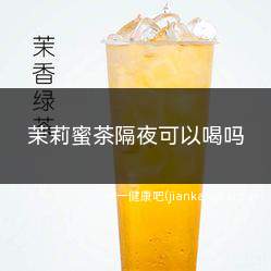 茉莉蜜茶隔夜可以喝吗(喝隔夜茉莉茶有危害吗)