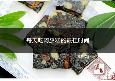 每天吃阿胶糕的最佳时间(阿胶糕的功效与作用是什么)