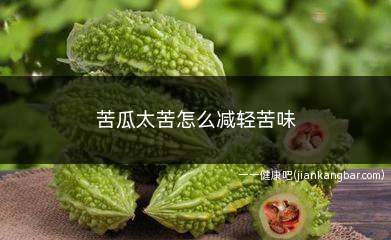 苦瓜太苦怎么减轻苦味(去苦瓜瓢苦瓜发苦很大一部分原因)