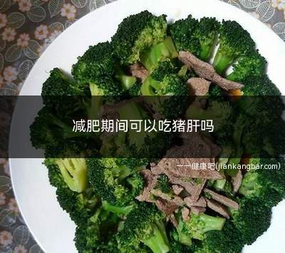 减肥期间可以吃猪肝吗(减肥期间吃什么食物好)