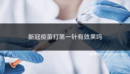 新冠疫苗打第一针有效果吗(新冠疫苗是用于预防新冠病毒的一种疫苗)