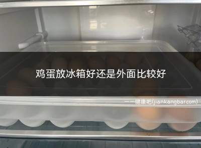 鸡蛋放冰箱好还是外面比较好(鸡蛋放在冰箱比较好)