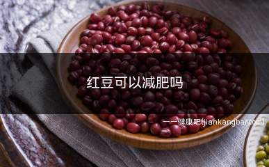 红豆可以减肥吗(红豆具有一定促进减肥的作用)