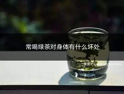 常喝绿茶对身体有什么坏处(常喝绿茶对身体有什么坏处吗)