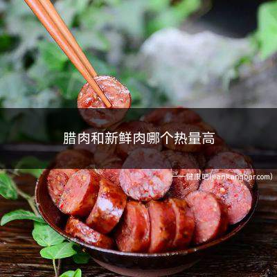 腊肉和新鲜肉哪个热量高(腊肉的热量会更高一些)