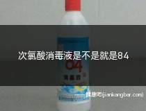 次氯酸消毒液是不是就是84(次氯酸消毒液的主要成分是什么)