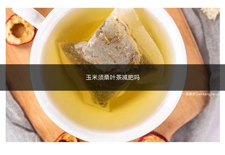 玉米须桑叶茶减肥吗(玉米须桑叶茶减肥吗什么时间喝)