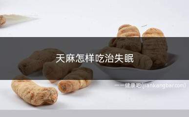 天麻怎样吃治失眠(天麻怎样吃治失眠效果好)