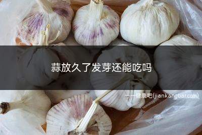 蒜放久了发芽还能吃吗(大蒜发芽需要消耗蒜粒中的营养物质)