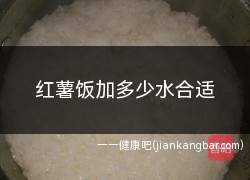 红薯饭加多少水合适(米和水的比例大约在1:1.2~1)