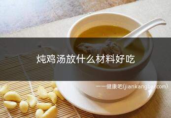 炖鸡汤放什么材料好吃(鸡汤可以和很多食材以及药材搭配一起炖)