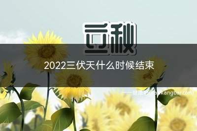 2022三伏天是几号开始几号结束(三伏天2022时间表)