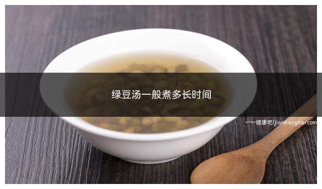 绿豆汤一般煮多长时间(绿豆汤一般煮多长时间最好)