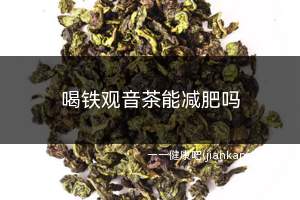 喝铁观音茶能减肥吗(铁观音的减肥功效是值得肯定的)