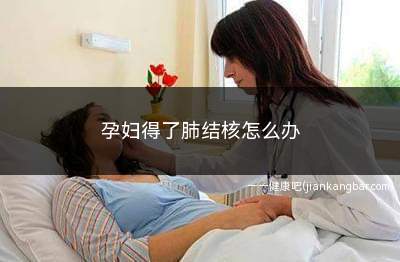 孕妇得了肺结核怎么办(孕妇肺结核对胎儿有多大影响)