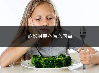 吃饭时恶心怎么回事(消化不良引起的吃饭恶心)