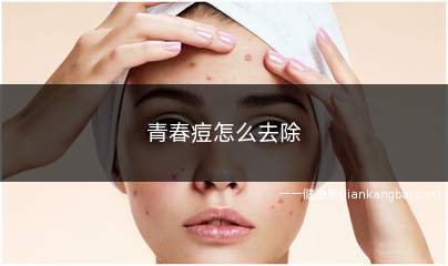 青春痘怎么去除最快最有效(青春痘怎么去除)