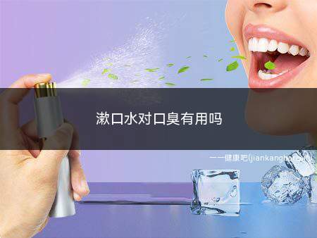 漱口水对口臭有用吗(哪款漱口水去口臭好)