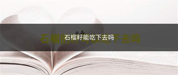 石榴籽能吃下去吗(石榴籽能吃下去吗有毒吗)