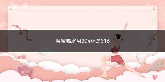 宝宝喝水用304还是316(宝宝喝水用304还是316不锈钢)