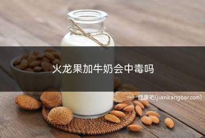 火龙果加牛奶会中毒吗(火龙果加牛奶会引起中毒吗)